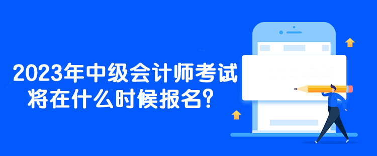 2023年中級會計師考試將在什么時候報名？