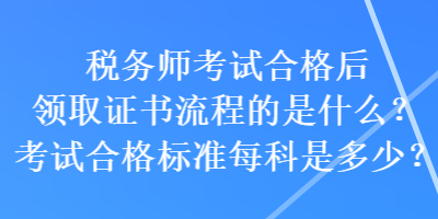 稅務(wù)師考試合格后領(lǐng)取證書流程的是什么？考試合格標(biāo)準(zhǔn)每科是多少？