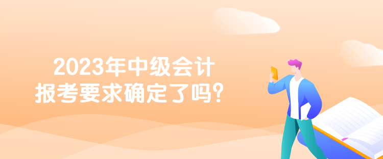 2023年中級(jí)會(huì)計(jì)報(bào)考要求確定了嗎？