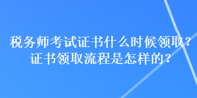 稅務(wù)師考試證書什么時候領(lǐng)?。孔C書領(lǐng)取流程是怎樣的？