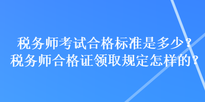 稅務(wù)師考試合格標(biāo)準是多少？稅務(wù)師合格證領(lǐng)取規(guī)定怎樣的？