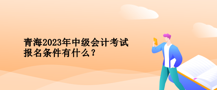 青海2023年中級(jí)會(huì)計(jì)考試報(bào)名條件有什么？