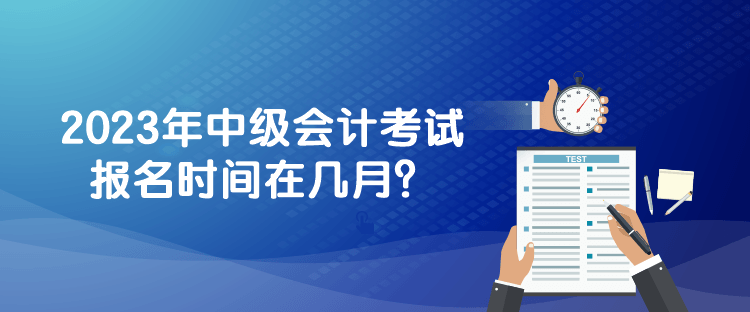 2023年中級會(huì)計(jì)考試報(bào)名時(shí)間在幾月？