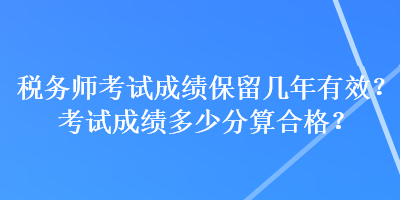 稅務(wù)師考試成績保留幾年有效？考試成績多少分算合格？