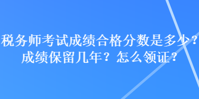 稅務(wù)師考試成績合格分?jǐn)?shù)是多少？成績保留幾年？怎么領(lǐng)證？