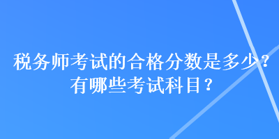 稅務師考試的合格分數(shù)是多少？有哪些考試科目？