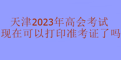 天津2023年高級(jí)會(huì)計(jì)考試準(zhǔn)考證現(xiàn)在可以打印嗎？