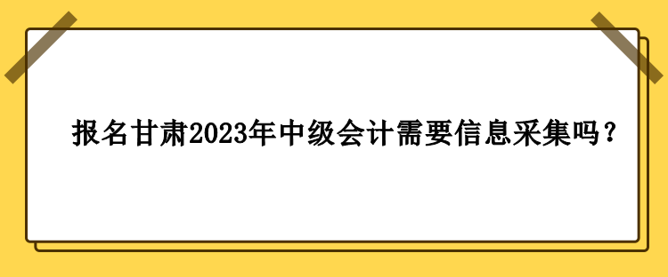 甘肅2023年中級(jí)會(huì)計(jì)報(bào)名需要做信息采集嗎？