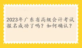 2023年廣東省高級(jí)會(huì)計(jì)考試報(bào)名成功了嗎？如何確認(rèn)？