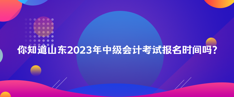 你知道山東2023年中級(jí)會(huì)計(jì)考試報(bào)名時(shí)間嗎？