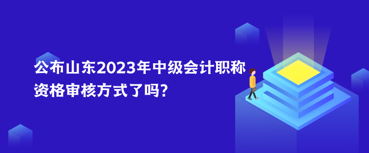 公布山東2023年中級會計職稱資格審核方式了嗎？