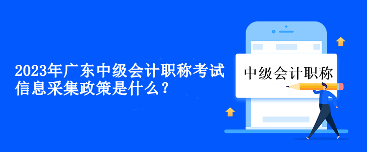 2023年廣東中級(jí)會(huì)計(jì)職稱(chēng)考試信息采集政策是什么？