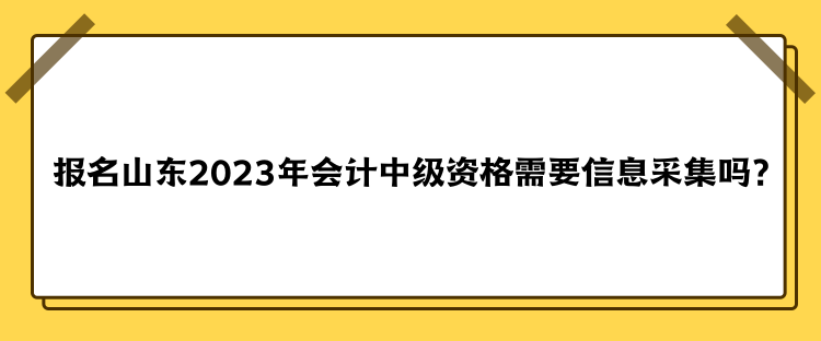 報名山東2023年會計中級資格需要信息采集嗎？