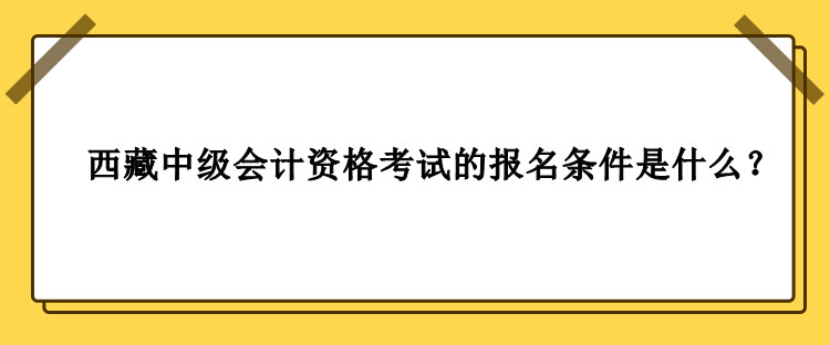 2023年西藏中級(jí)會(huì)計(jì)資格考試的報(bào)名條件是什么？