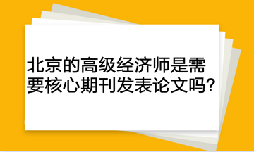 北京的高級(jí)經(jīng)濟(jì)師是需要核心期刊發(fā)表論文嗎？