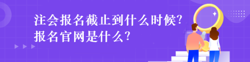 注會報名截止到什么時候？報名官網(wǎng)是什么？