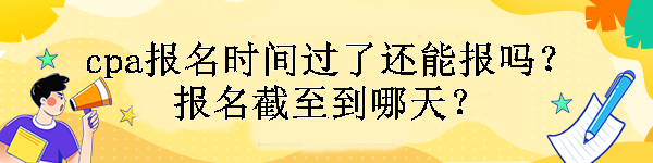 cpa報名時間過了還能報嗎？報名截至到哪天？