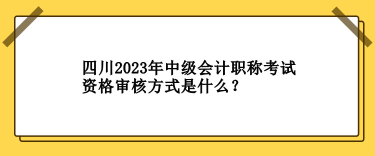 四川2023年中級(jí)會(huì)計(jì)職稱(chēng)考試資格審核方式是什么？