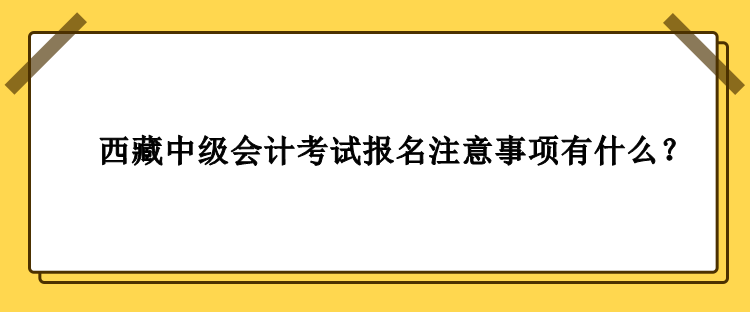 西藏中級會計考試報名注意事項有什么？