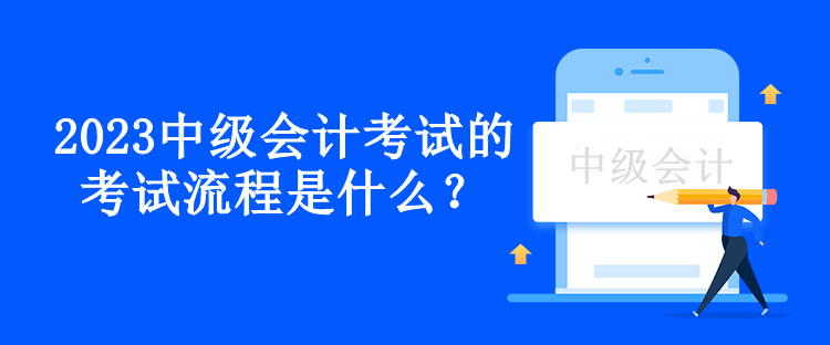 2023中級(jí)會(huì)計(jì)考試的考試流程是什么？