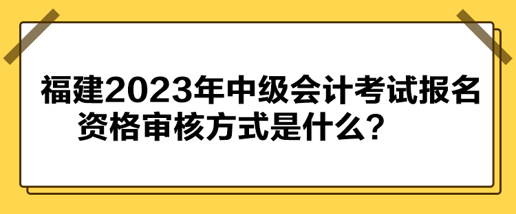 福建2023年中級會計考試報名資格審核方式是什么？