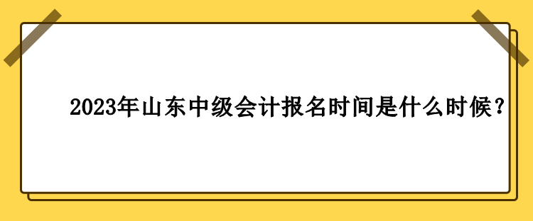 2023年山東中級會計(jì)報(bào)名時間是什么時候？