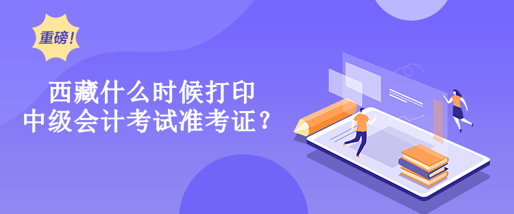 西藏什么時候打印中級會計考試準(zhǔn)考證？