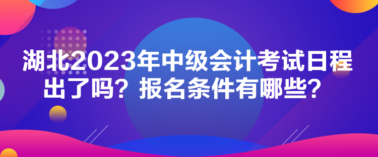 湖北2023年中級(jí)會(huì)計(jì)考試日程出了嗎？報(bào)名條件有哪些？