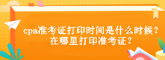 cpa準(zhǔn)考證打印時(shí)間是什么時(shí)候？在哪里打印準(zhǔn)考證？