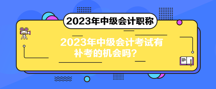 2023年中級會(huì)計(jì)考試有補(bǔ)考的機(jī)會(huì)嗎？