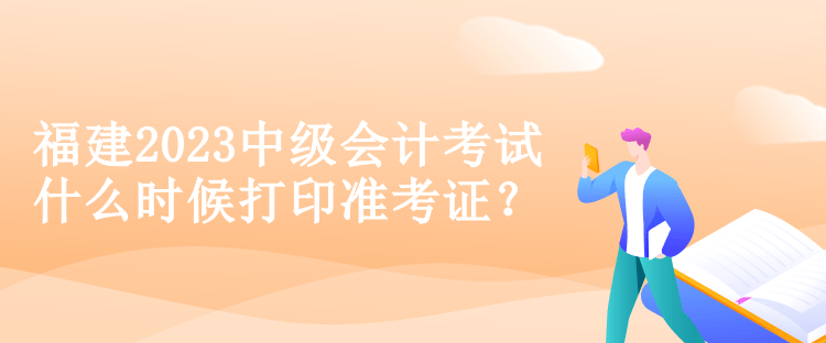 福建2023中級(jí)會(huì)計(jì)考試什么時(shí)候打印準(zhǔn)考證？