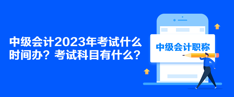 中級(jí)會(huì)計(jì)2023年考試什么時(shí)間辦？考試科目有什么？