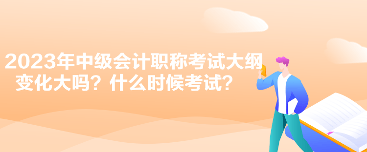 2023年中級(jí)會(huì)計(jì)職稱(chēng)考試大綱變化大嗎？什么時(shí)候考試？