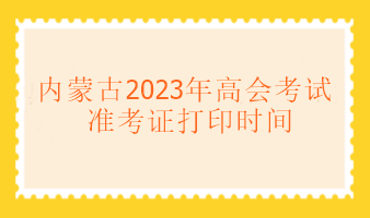 內(nèi)蒙古2023年高級會計(jì)考試什么時(shí)候可以打印準(zhǔn)考證？