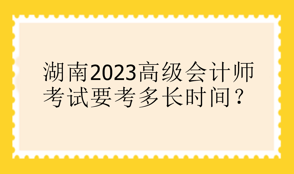 湖南2023高級會計師考試要考多長時間？