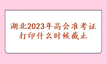 湖北2023年高會準考證打印什么時候截止