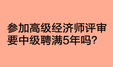 參加高級經濟師評審要中級聘滿5年嗎？