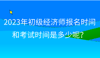 2023年初級(jí)經(jīng)濟(jì)師報(bào)名時(shí)間和考試時(shí)間是多少呢？