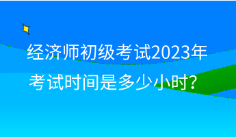 經(jīng)濟(jì)師初級考試2023年考試時(shí)間是多少小時(shí)？