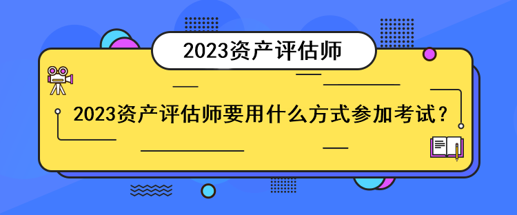 2023資產(chǎn)評估師要用什么方式參加考試？