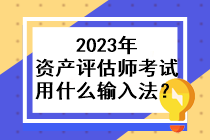 2023年資產(chǎn)評估師考試用什么輸入法？