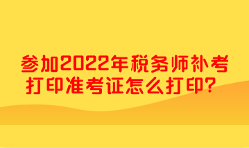 參加2022年稅務(wù)師補考打印準(zhǔn)考證怎么打印？