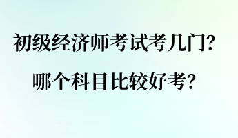 初級經濟師考試考幾門？哪個科目比較好考？