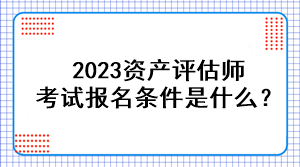 2023資產(chǎn)評(píng)估師考試報(bào)名條件是什么？