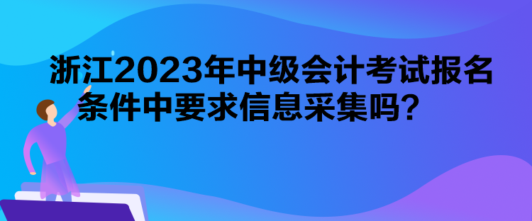 浙江2023年中級會計考試報名條件中要求信息采集嗎？