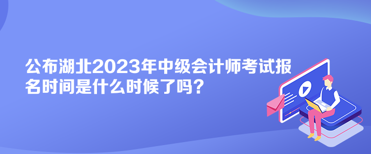 公布湖北2023年中級(jí)會(huì)計(jì)師考試報(bào)名時(shí)間是什么時(shí)候了嗎？