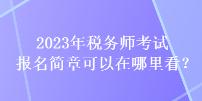 2023年稅務(wù)師考試報名簡章可以在哪里看？