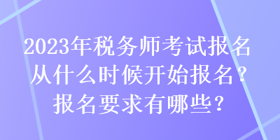 2023年稅務(wù)師考試報名從什么時候開始報名？報名要求有哪些？