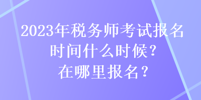 2023年稅務(wù)師考試報名時間什么時候？在哪里報名？