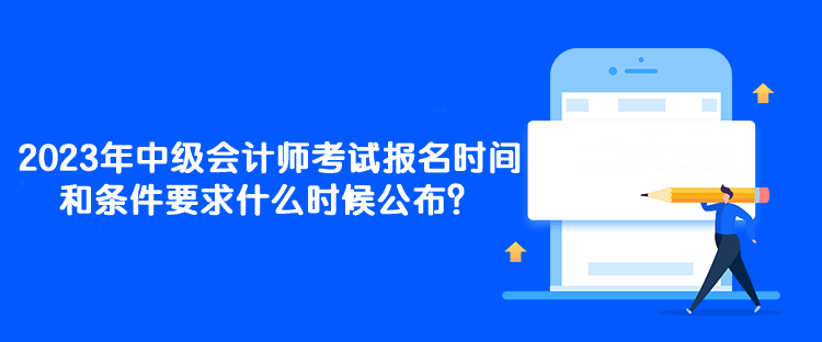 2023年中級會(huì)計(jì)師考試報(bào)名時(shí)間和條件要求什么時(shí)候公布？